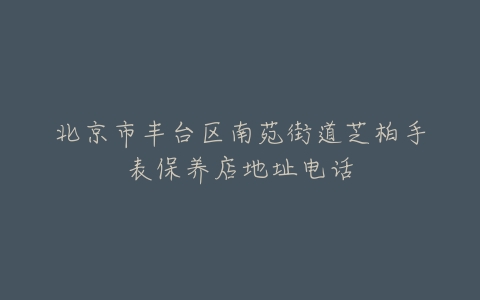 北京市丰台区南苑街道芝柏手表保养店地址电话