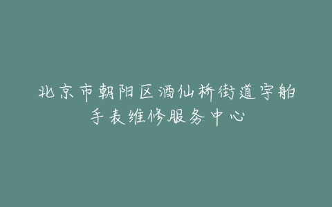 北京市朝阳区酒仙桥街道宇舶手表维修服务中心