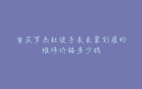 重庆罗杰杜彼手表表蒙划痕的维修价格多少钱