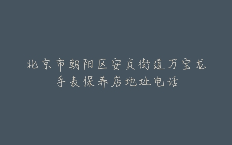 北京市朝阳区安贞街道万宝龙手表保养店地址电话