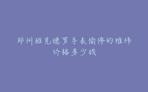 郑州雅克德罗手表偷停的维修价格多少钱