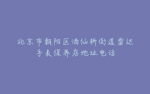 北京市朝阳区酒仙桥街道雷达手表保养店地址电话