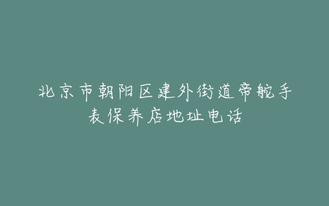 北京市朝阳区建外街道帝舵手表保养店地址电话