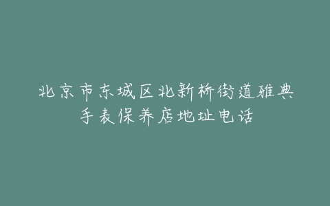 北京市东城区北新桥街道雅典手表保养店地址电话