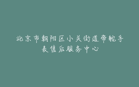 北京市朝阳区小关街道帝舵手表售后服务中心