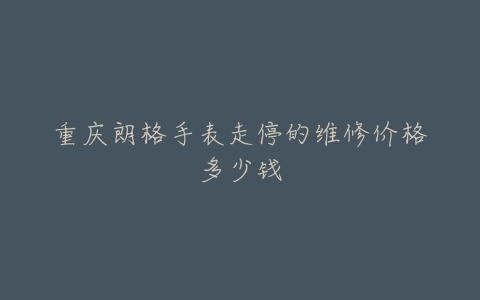 重庆朗格手表走停的维修价格多少钱