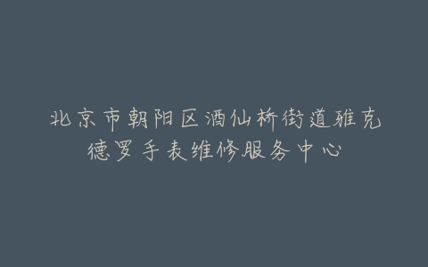 北京市朝阳区酒仙桥街道雅克德罗手表维修服务中心