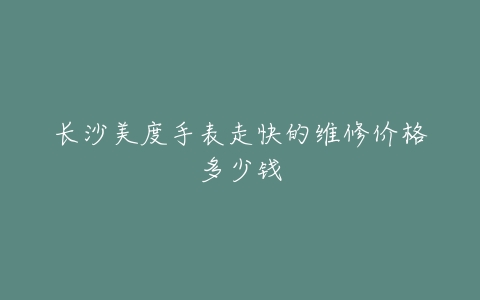 长沙美度手表走快的维修价格多少钱