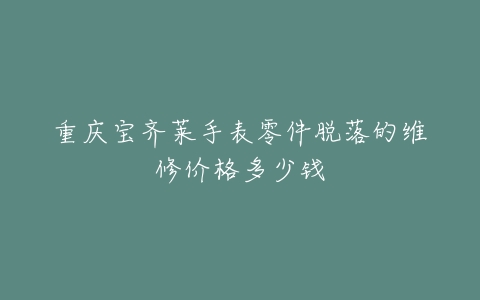 重庆宝齐莱手表零件脱落的维修价格多少钱