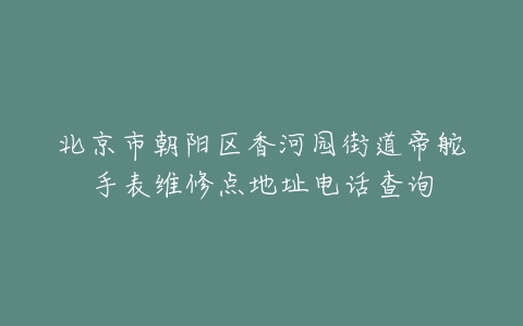 北京市朝阳区香河园街道帝舵手表维修点地址电话查询
