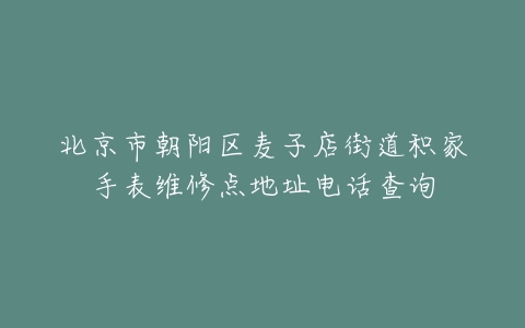 北京市朝阳区麦子店街道积家手表维修点地址电话查询