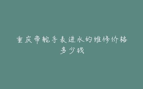 重庆帝舵手表进水的维修价格多少钱