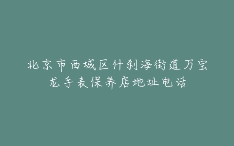 北京市西城区什刹海街道万宝龙手表保养店地址电话