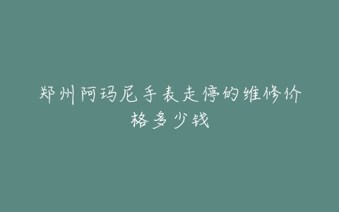 郑州阿玛尼手表走停的维修价格多少钱