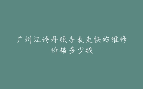 广州江诗丹顿手表走快的维修价格多少钱