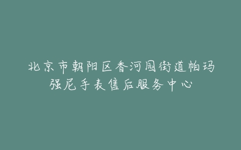北京市朝阳区香河园街道帕玛强尼手表售后服务中心