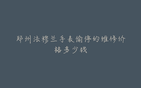 郑州法穆兰手表偷停的维修价格多少钱