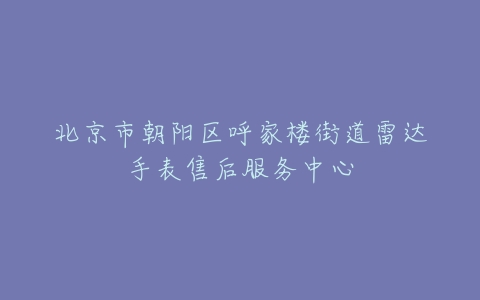 北京市朝阳区呼家楼街道雷达手表售后服务中心