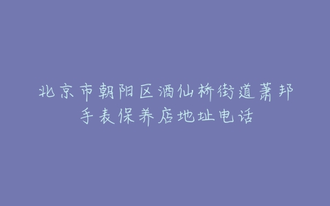 北京市朝阳区酒仙桥街道萧邦手表保养店地址电话