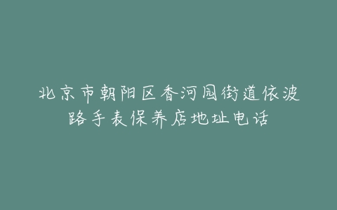 北京市朝阳区香河园街道依波路手表保养店地址电话