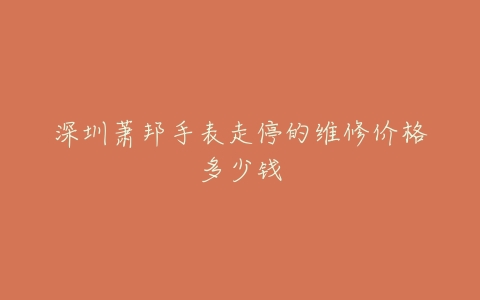 深圳萧邦手表走停的维修价格多少钱