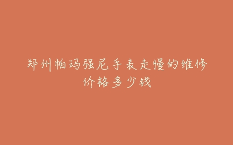 郑州帕玛强尼手表走慢的维修价格多少钱