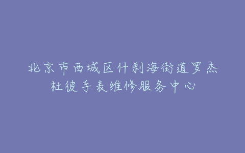 北京市西城区什刹海街道罗杰杜彼手表维修服务中心