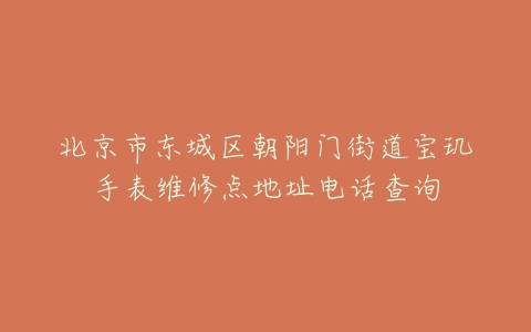 北京市东城区朝阳门街道宝玑手表维修点地址电话查询
