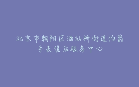 北京市朝阳区酒仙桥街道伯爵手表售后服务中心