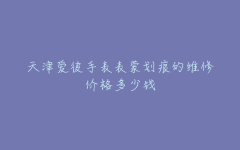 天津爱彼手表表蒙划痕的维修价格多少钱