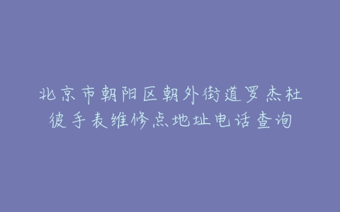 北京市朝阳区朝外街道罗杰杜彼手表维修点地址电话查询