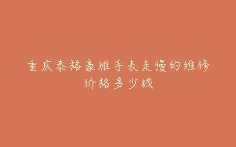重庆泰格豪雅手表走慢的维修价格多少钱