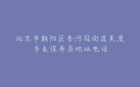 北京市朝阳区香河园街道美度手表保养店地址电话