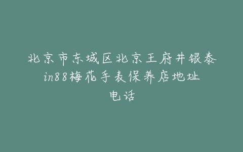 北京市东城区北京王府井银泰in88梅花手表保养店地址电话