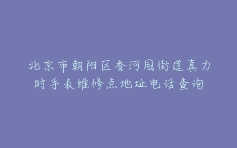 北京市朝阳区香河园街道真力时手表维修点地址电话查询