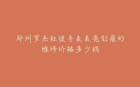 郑州罗杰杜彼手表表壳划痕的维修价格多少钱
