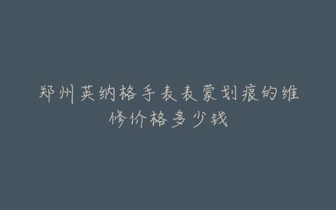 郑州英纳格手表表蒙划痕的维修价格多少钱