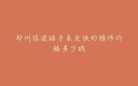 郑州依波路手表走快的维修价格多少钱