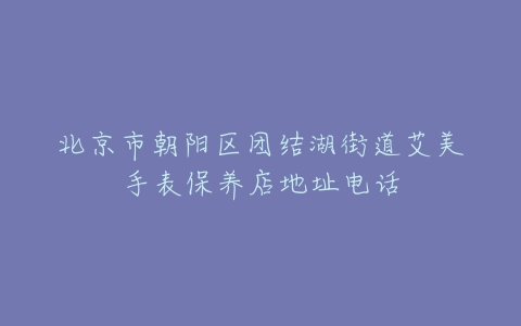 北京市朝阳区团结湖街道艾美手表保养店地址电话