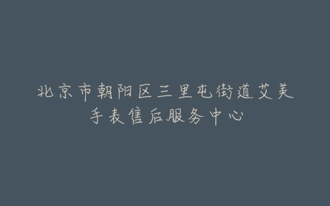 北京市朝阳区三里屯街道艾美手表售后服务中心