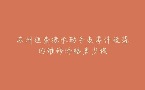 苏州理查德米勒手表零件脱落的维修价格多少钱
