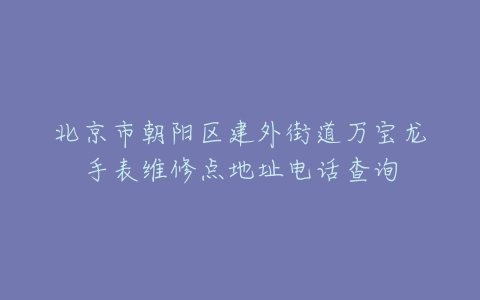 北京市朝阳区建外街道万宝龙手表维修点地址电话查询