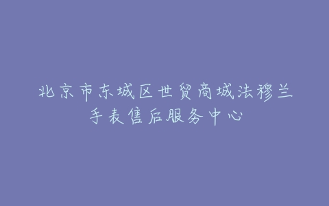 北京市东城区世贸商城法穆兰手表售后服务中心