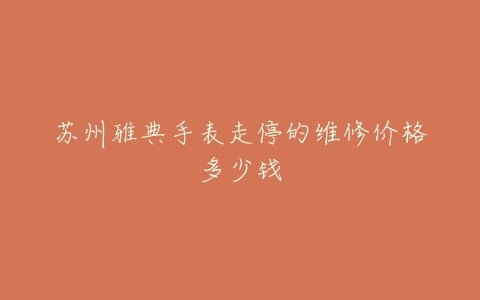 苏州雅典手表走停的维修价格多少钱