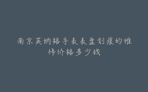 南京英纳格手表表盘划痕的维修价格多少钱