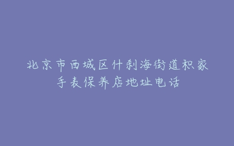 北京市西城区什刹海街道积家手表保养店地址电话
