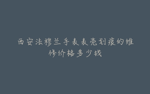 西安法穆兰手表表壳划痕的维修价格多少钱
