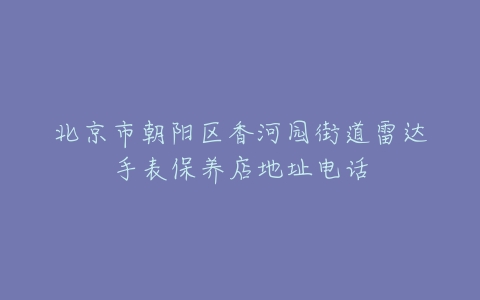 北京市朝阳区香河园街道雷达手表保养店地址电话