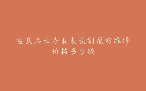 重庆名士手表表壳划痕的维修价格多少钱