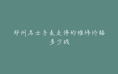 郑州名士手表走停的维修价格多少钱